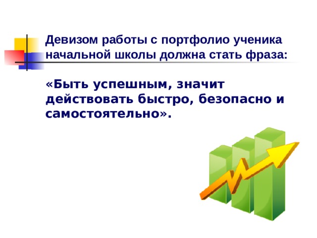 Девизом работы с портфолио ученика начальной школы должна стать фраза:  «Быть успешным, значит действовать быстро, безопасно и самостоятельно». 