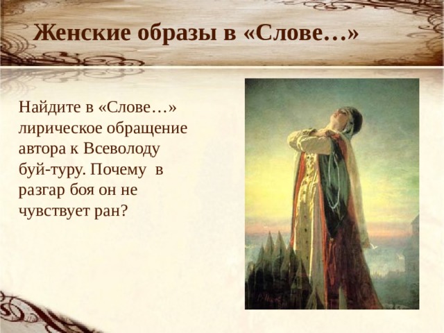  Женские образы в «Слове…» Найдите в «Слове…» лирическое обращение автора к Всеволоду буй-туру. Почему в разгар боя он не чувствует ран?  