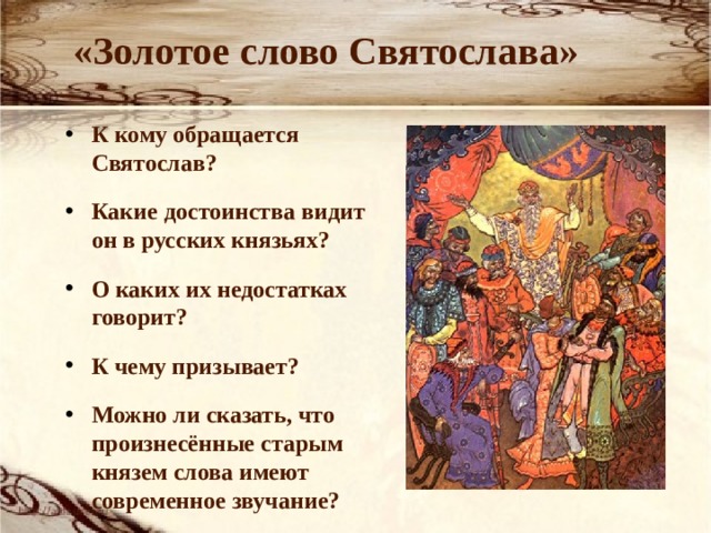 «Золотое слово Святослава» К кому обращается Святослав? Какие достоинства видит он в русских князьях? О каких их недостатках говорит? К чему призывает? Можно ли сказать, что произнесённые старым князем слова имеют современное звучание?  