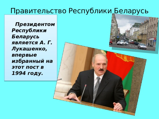 Правительство Республики Беларусь     Президентом Республики Беларусь является А. Г. Лукашенко, впервые избранный на этот пост в 1994 году. 