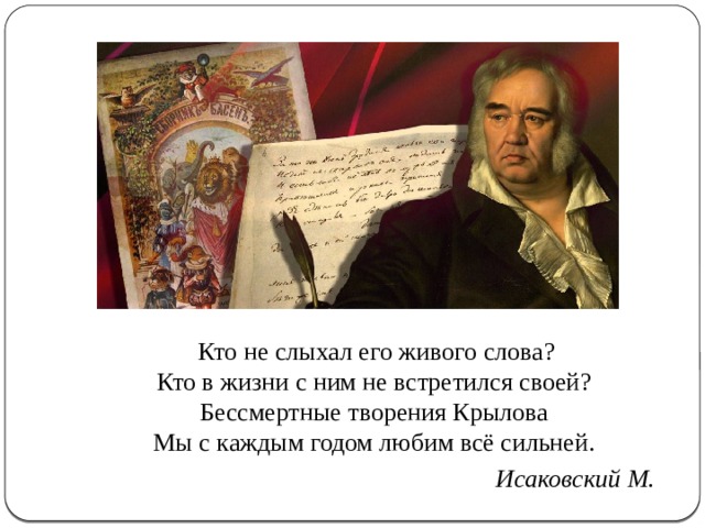  Кто не слыхал его живого слова?  Кто в жизни с ним не встретился своей?  Бессмертные творения Крылова  Мы с каждым годом любим всё сильней.  Исаковский М. 