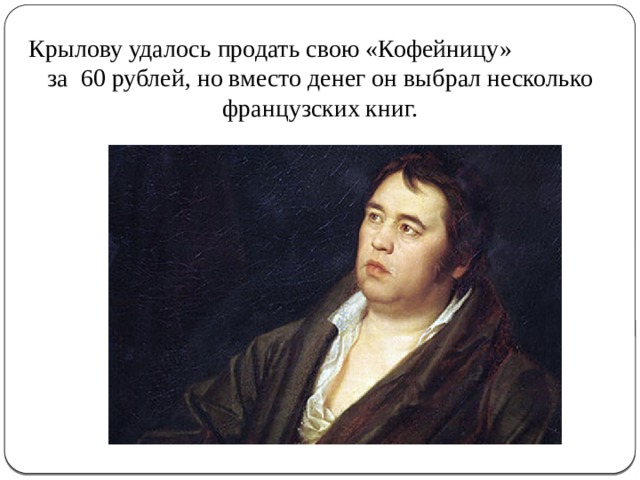 Крылову удалось продать свою «Кофейницу» за 60 рублей, но вместо денег он выбрал несколько французских книг.   