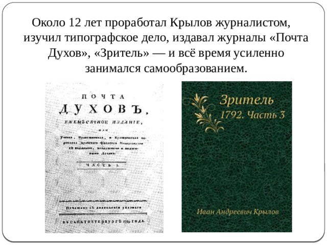Около 12 лет проработал Крылов журналистом, изучил типографское дело, издавал журналы «Почта Духов», «Зритель» — и всё время усиленно занимался самообразованием. 
