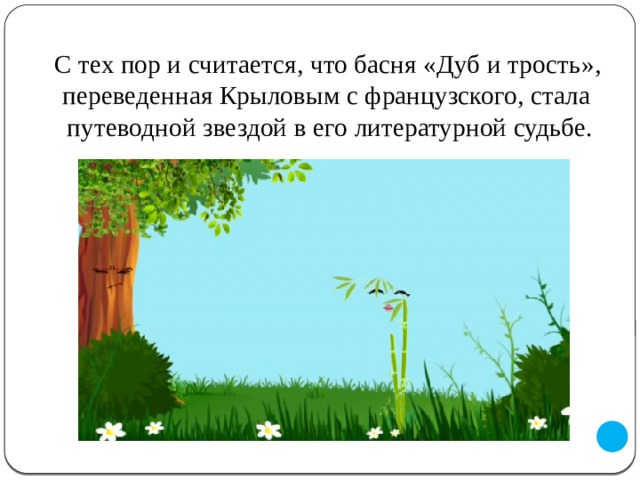 С тех пор и считается, что басня «Дуб и трость», переведенная Крыловым с французского, стала  путеводной звездой в его литературной судьбе.   