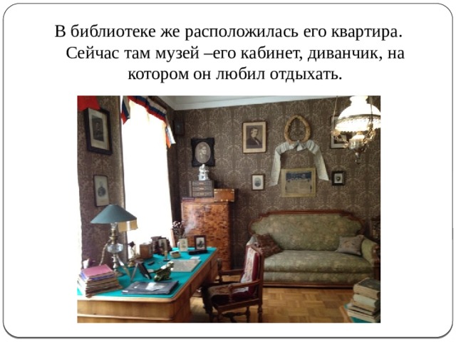 В библиотеке же расположилась его квартира. Сейчас там музей –его кабинет, диванчик, на котором он любил отдыхать. 