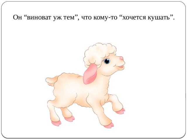 Он “виноват уж тем”, что кому-то “хочется кушать”. 