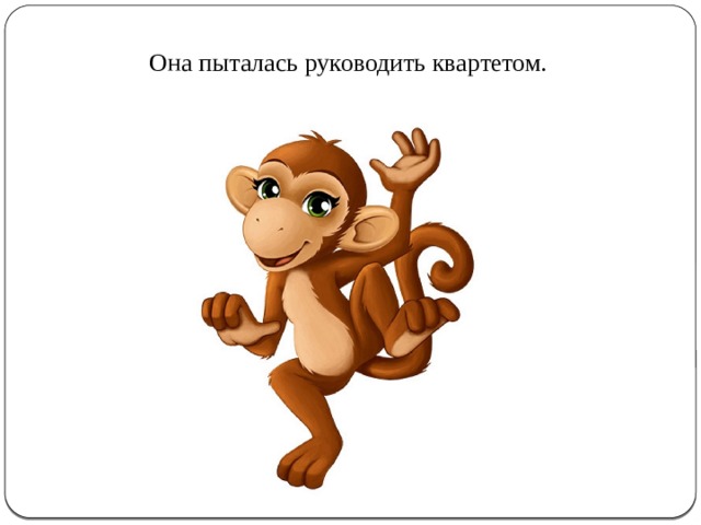 Она пыталась руководить квартетом. 