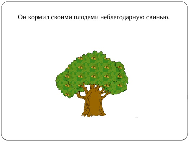 Он кормил своими плодами неблагодарную свинью. 