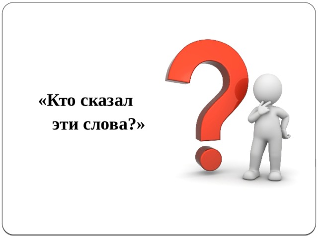 «Кто сказал  эти слова?» 