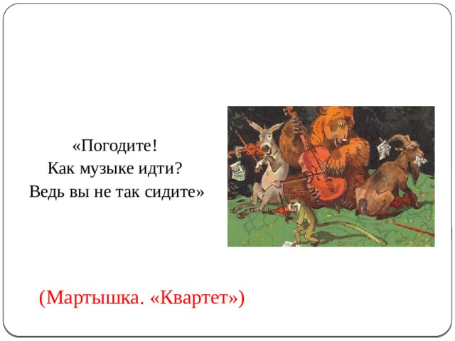 «Погодите! Как музыке идти?  Ведь вы не так сидите» (Мартышка. «Квартет») 