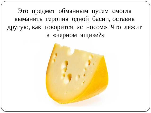 Это предмет обманным путем смогла выманить героиня одной басни, оставив другую, как говорится «с носом». Что лежит в «черном ящике?» 