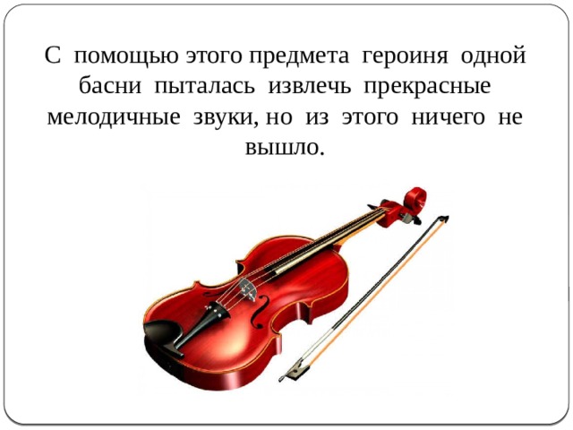 С помощью этого предмета героиня одной басни пыталась извлечь прекрасные мелодичные звуки, но из этого ничего не вышло. 