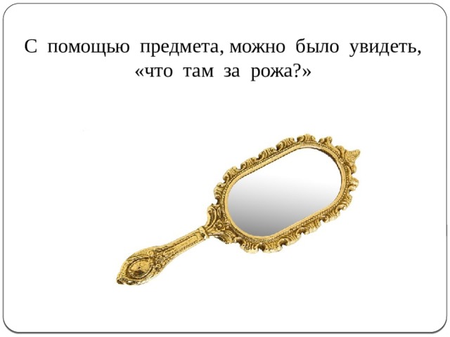 С помощью предмета, можно было увидеть, «что там за рожа?» 