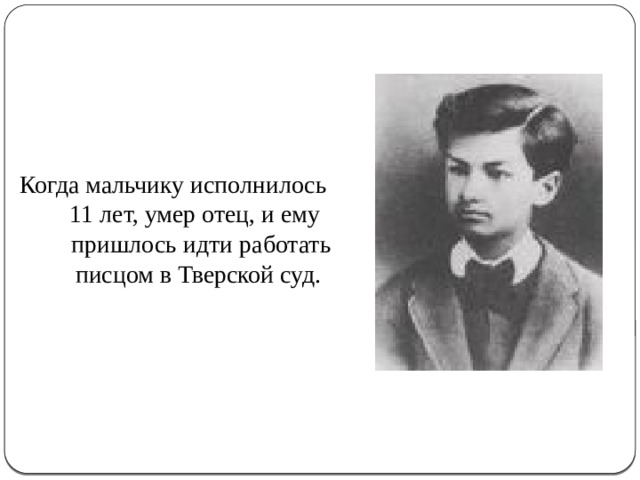 Когда мальчику исполнилось 11 лет, умер отец, и ему пришлось идти работать писцом в Тверской суд. 