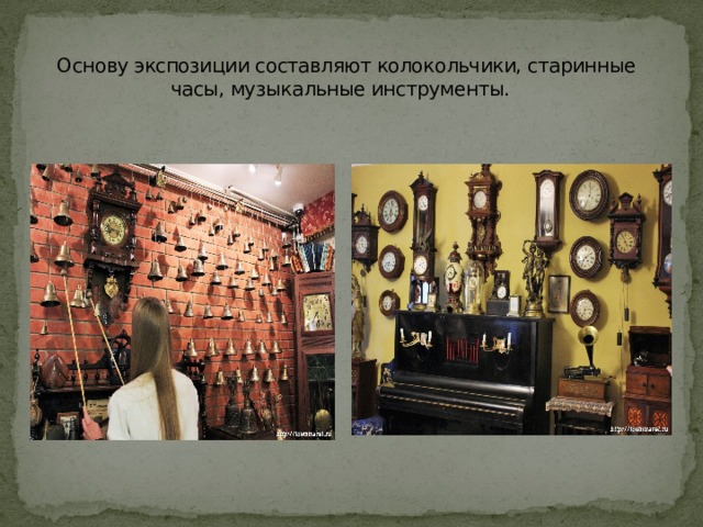   Основу экспозиции составляют колокольчики, старинные часы, музыкальные инструменты.  