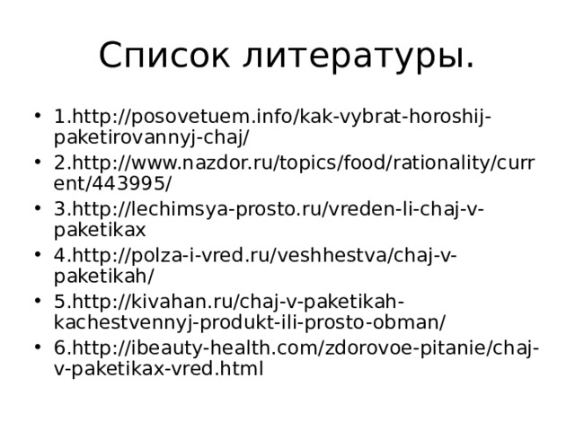 1.http://posovetuem.info/kak-vybrat-horoshij-paketirovannyj-chaj/ 2.http://www.nazdor.ru/topics/food/rationality/current/443995/ 3.http://lechimsya-prosto.ru/vreden-li-chaj-v-paketikax 4.http://polza-i-vred.ru/veshhestva/chaj-v-paketikah/ 5.http://kivahan.ru/chaj-v-paketikah-kachestvennyj-produkt-ili-prosto-obman/ 6.http://ibeauty-health.com/zdorovoe-pitanie/chaj-v-paketikax-vred.html  