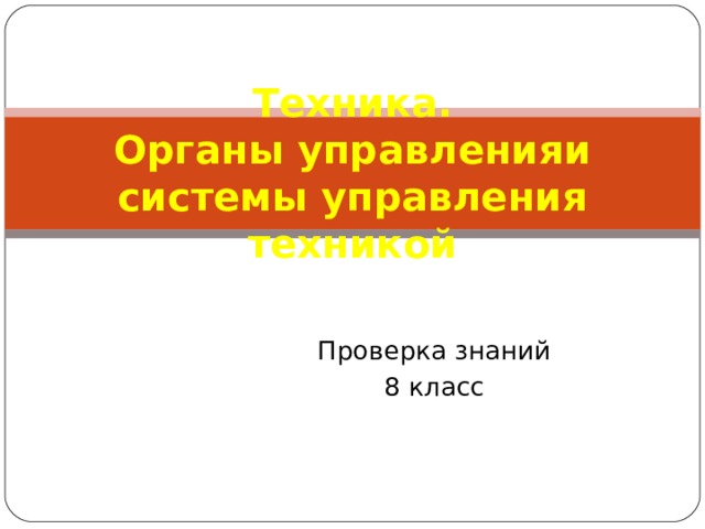 Техника.  Органы управленияи системы управления техникой Проверка знаний 8 класс 