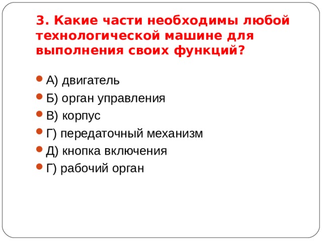 3. Какие части необходимы любой технологической машине для выполнения своих функций? А) двигатель Б) орган управления В) корпус Г) передаточный механизм Д) кнопка включения Г) рабочий орган  