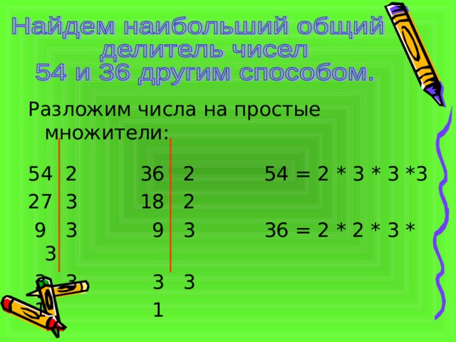 Разложим числа на простые множители: 54 2 36 2 54 = 2 * 3 * 3 *3 27 3 18 2  9 3 9 3 36 = 2 * 2 * 3 * 3  3 3 3 3  1 1 