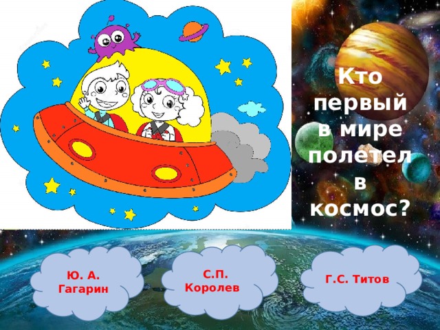 Кто первый в мире полетел в космос? С.П. Королев Г.С. Титов Ю. А. Гагарин 