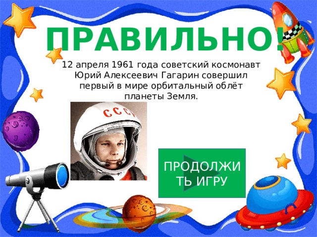 ПРАВИЛЬНО! 12 апреля 1961 года советский космонавт Юрий Алексеевич Гагарин совершил первый в мире орбитальный облёт планеты Земля. ПРОДОЛЖИТЬ ИГРУ 