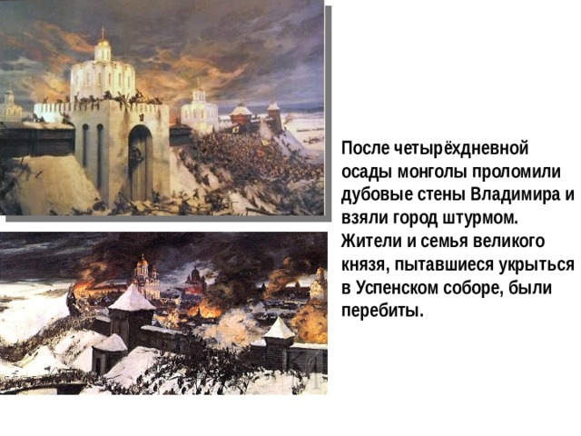 После четырёхдневной осады монголы проломили дубовые стены Владимира и взяли город штурмом. Жители и семья великого князя, пытавшиеся укрыться в Успенском соборе, были перебиты. 