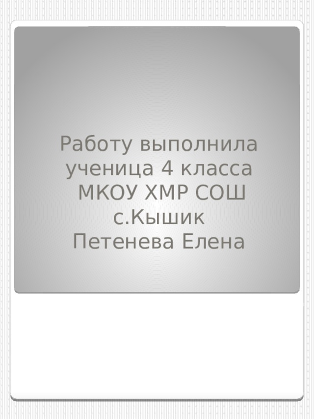 Работу выполнила ученица 4 класса  МКОУ ХМР СОШ с.Кышик  Петенева Елена 