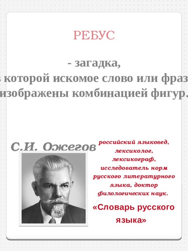 РЕБУС - загадка, в которой искомое слово или фраза изображены комбинацией фигур.  С.И. Ожегов российский языковед, лексиколог, лексикограф, исследователь норм русского литературного языка, доктор филологических наук. «Словарь русского языка» 