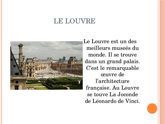 Le Louvre Le Louvre est un des meilleurs museés du monde. Il se trouve dans un grand palais. C’est le remarquable œuvre de l’architecture française. Au Louvre se touve La Joconde de Léonardo de Vinci. 