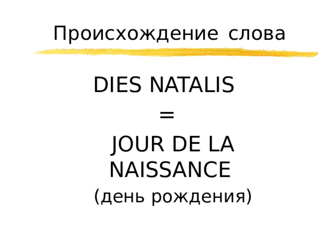 Происхождение  слова DIES NATALIS =  JOUR DE LA NAISSANCE   ( день рождения )  