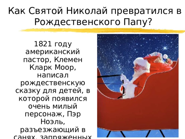 Как Святой Николай превратился в Рождественского Папу?  1821 году американский пастор, Клемен Кларк Моор, написал рождественскую сказку для детей, в которой появился очень милый персонаж, Пэр Ноэль, разъезжающий в санях, запряженных восемью оленями 