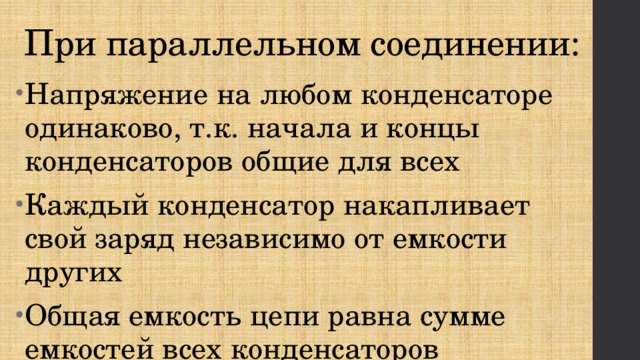 При параллельном соединении: Напряжение на любом конденсаторе одинаково, т.к. начала и концы конденсаторов общие для всех Каждый конденсатор накапливает свой заряд независимо от емкости других Общая емкость цепи равна сумме емкостей всех конденсаторов 