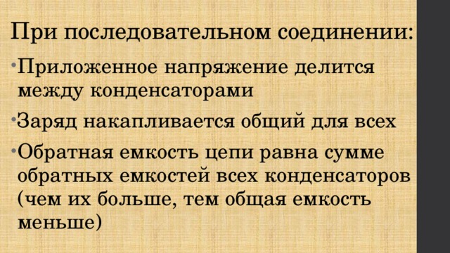 При последовательном соединении: Приложенное напряжение делится между конденсаторами Заряд накапливается общий для всех Обратная емкость цепи равна сумме обратных емкостей всех конденсаторов (чем их больше, тем общая емкость меньше) 