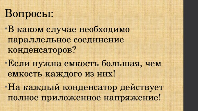 Вопросы: В каком случае необходимо параллельное соединение конденсаторов? Если нужна емкость большая, чем емкость каждого из них! На каждый конденсатор действует полное приложенное напряжение! 