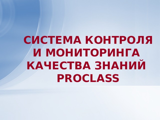 СИСТЕМА КОНТРОЛЯ И МОНИТОРИНГА  КАЧЕСТВА ЗНАНИЙ  PROCLASS  