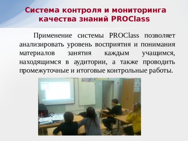 Система контроля и мониторинга качества знаний PROClass  Применение системы PROClass позволяет анализировать уровень восприятия и понимания материалов занятия каждым учащимся, находящимся в аудитории, а также проводить промежуточные и итоговые контрольные работы. 