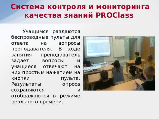 Система контроля и мониторинга качества знаний PROClass  Учащимся раздаются беспроводные пульты для ответа на вопросы преподавателя. В ходе занятия преподаватель задает вопросы и учащиеся отвечают на них простым нажатием на кнопки пульта. Результаты опроса сохраняются и отображаются в режиме реального времени. 