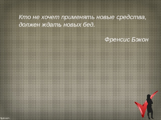 Кто не хочет применять новые средства, должен ждать новых бед.  Френсис Бэкон 