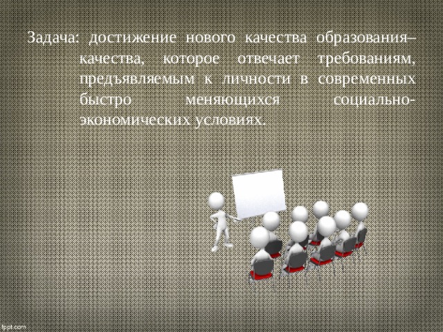 Задача: достижение нового качества образования– качества, которое отвечает требованиям, предъявляемым к личности в современных быстро меняющихся социально-экономических условиях. 