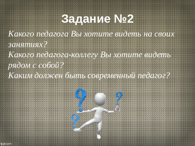 Задание №2 Какого педагога Вы хотите видеть на своих занятиях? Какого педагога-коллегу Вы хотите видеть рядом с собой? Каким должен быть современный педагог? 