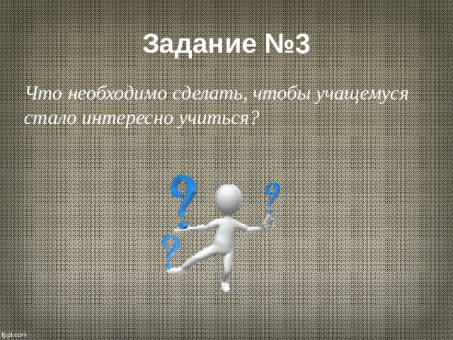 Задание №3 Что необходимо сделать, чтобы учащемуся стало интересно учиться? 