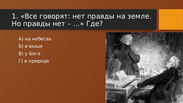 1. «Все говорят: нет правды на земле. Но правды нет – …» Где? А) на небесах Б) и выше В) у Бога Г) в природе