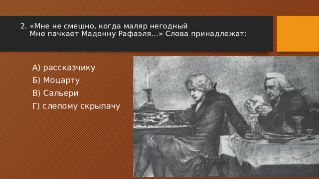 2. «Мне не смешно, когда маляр негодный Мне пачкает Мадонну Рафаэля…» Слова принадлежат: А) рассказчику Б) Моцарту В) Сальери Г) слепому скрыпачу