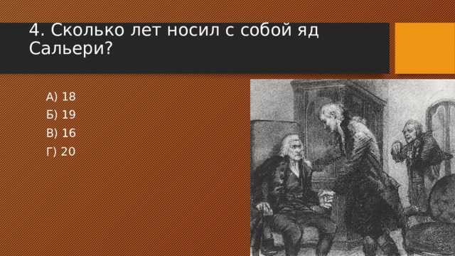 4. Сколько лет носил с собой яд Сальери? А) 18 Б) 19 В) 16 Г) 20