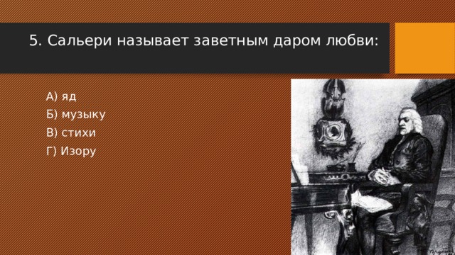 5. Сальери называет заветным даром любви: А) яд Б) музыку В) стихи Г) Изору