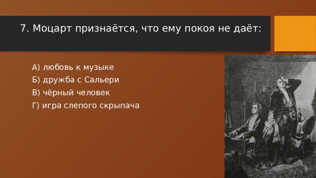 7. Моцарт признаётся, что ему покоя не даёт: А) любовь к музыке Б) дружба с Сальери В) чёрный человек Г) игра слепого скрыпача