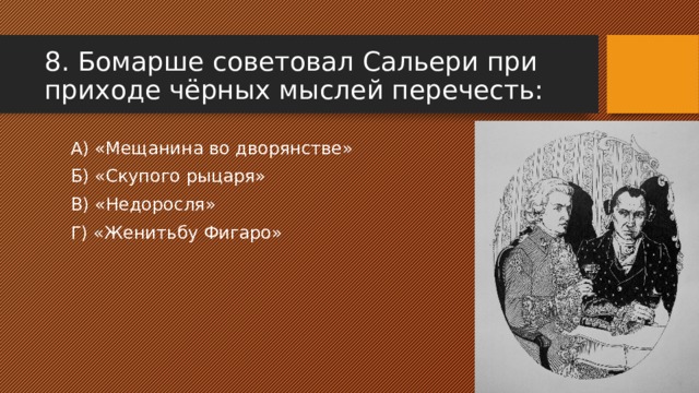 8. Бомарше советовал Сальери при приходе чёрных мыслей перечесть: А) «Мещанина во дворянстве» Б) «Скупого рыцаря» В) «Недоросля» Г) «Женитьбу Фигаро»