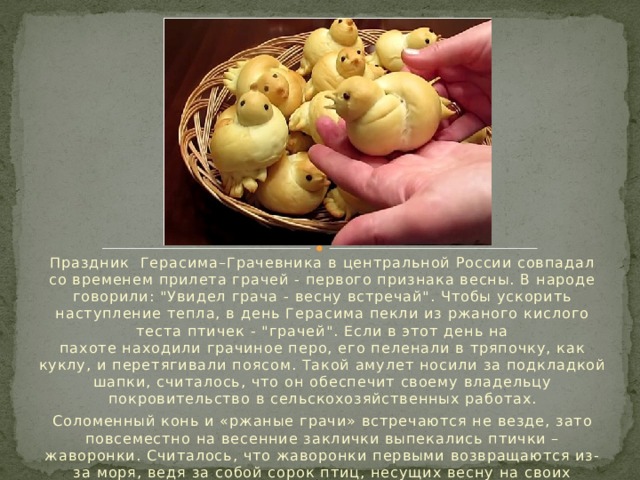 Праздник  Герасима–Грачевника в центральной России совпадал со временем прилета грачей - первого признака весны. В народе говорили: 