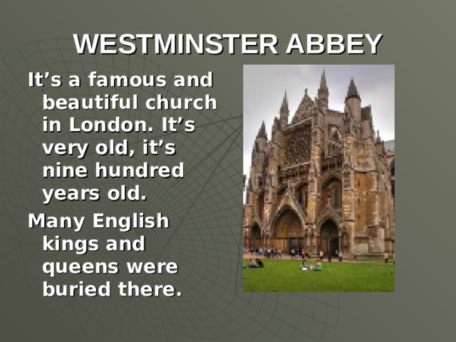 WESTMINSTER ABBEY It’s a famous and beautiful church in London. It’s very old, it’s nine hundred years old. Many English kings and queens were buried there.
