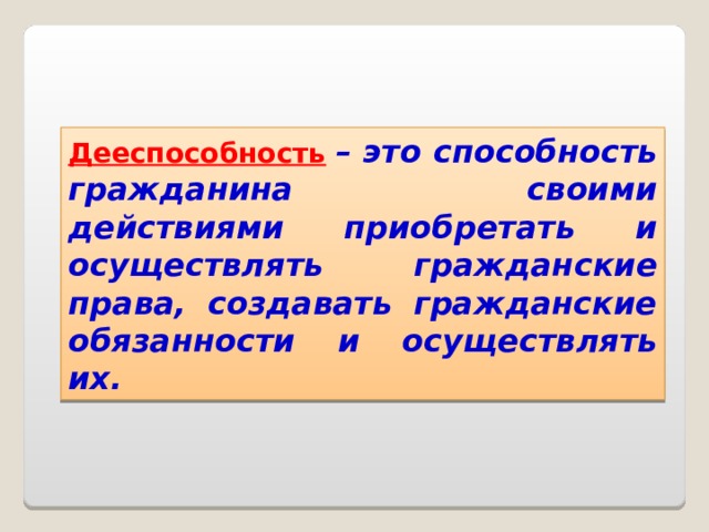 Дееспособность  – это способность гражданина своими действиями приобретать и осуществлять гражданские права, создавать гражданские обязанности и осуществлять их.  